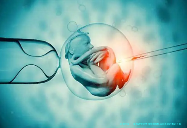 泰国试管的费用查询移植后劳累会对着床有影响吗？附详细试管流程